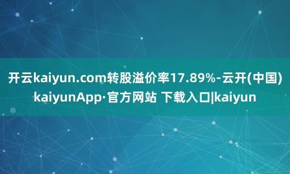 开云kaiyun.com转股溢价率17.89%-云开(中国)kaiyunApp·官方网站 下载入口|kaiyun