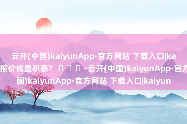 云开(中国)kaiyunApp·官方网站 下载入口|kaiyun蛋糕店客服你平直报价钱是积恶？ ​​​-云开(中国)kaiyunApp·官方网站 下载入口|kaiyun