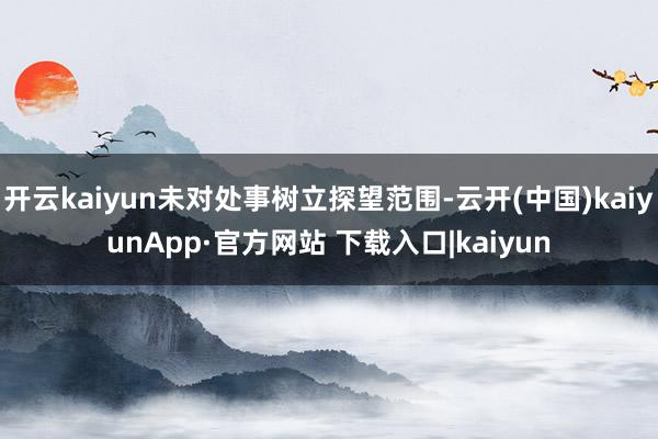 开云kaiyun未对处事树立探望范围-云开(中国)kaiyunApp·官方网站 下载入口|kaiyun
