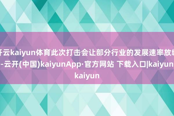 开云kaiyun体育此次打击会让部分行业的发展速率放缓-云开(中国)kaiyunApp·官方网站 下载入口|kaiyun