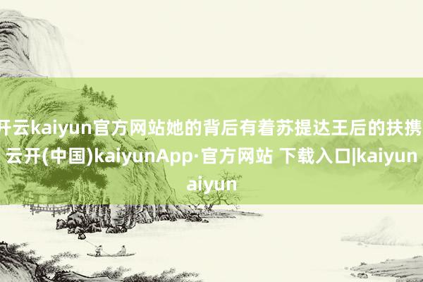 开云kaiyun官方网站她的背后有着苏提达王后的扶携-云开(中国)kaiyunApp·官方网站 下载入口|kaiyun