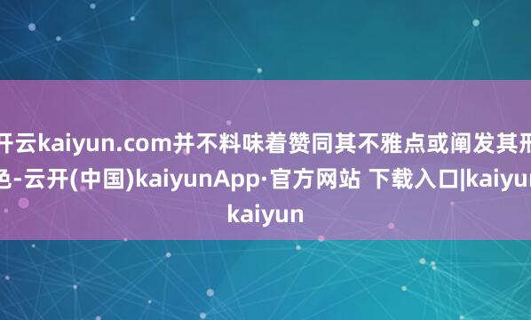 开云kaiyun.com并不料味着赞同其不雅点或阐发其形色-云开(中国)kaiyunApp·官方网站 下载入口|kaiyun
