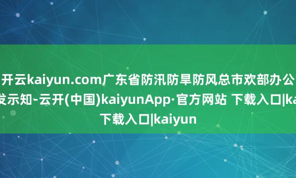 开云kaiyun.com广东省防汛防旱防风总市欢部办公室印发示知-云开(中国)kaiyunApp·官方网站 下载入口|kaiyun
