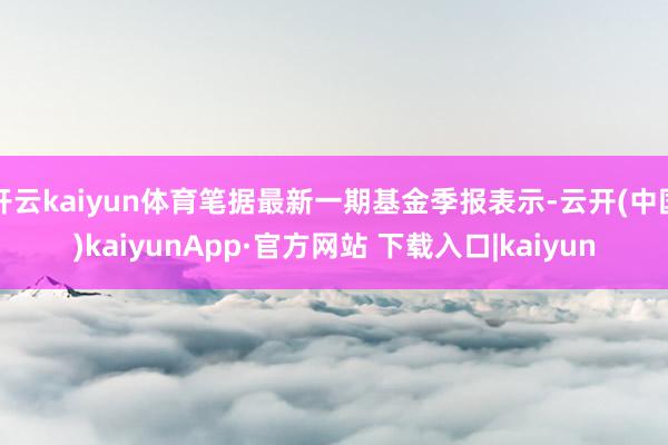 开云kaiyun体育笔据最新一期基金季报表示-云开(中国)kaiyunApp·官方网站 下载入口|kaiyun