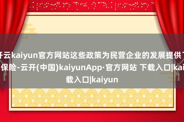 开云kaiyun官方网站这些政策为民营企业的发展提供了有劲保险-云开(中国)kaiyunApp·官方网站 下载入口|kaiyun