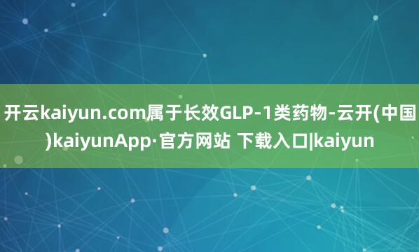 开云kaiyun.com属于长效GLP-1类药物-云开(中国)kaiyunApp·官方网站 下载入口|kaiyun