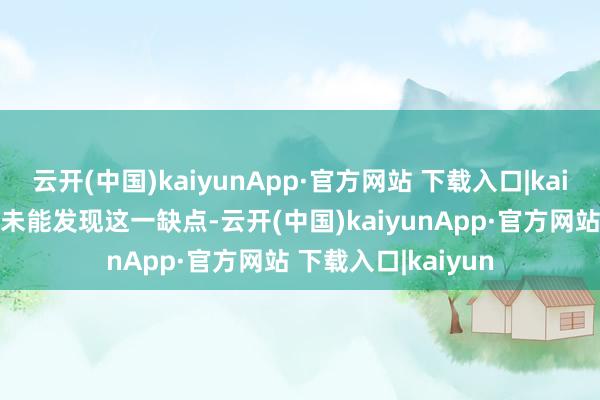 云开(中国)kaiyunApp·官方网站 下载入口|kaiyun两名职工王人未能发现这一缺点-云开(中国)kaiyunApp·官方网站 下载入口|kaiyun