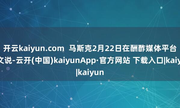 开云kaiyun.com  马斯克2月22日在酬酢媒体平台发文说-云开(中国)kaiyunApp·官方网站 下载入口|kaiyun