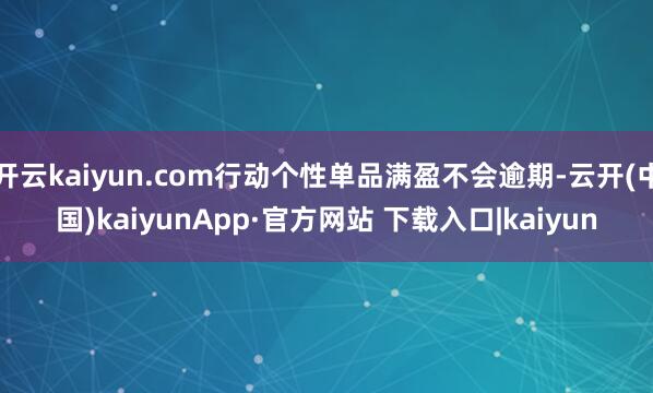 开云kaiyun.com行动个性单品满盈不会逾期-云开(中国)kaiyunApp·官方网站 下载入口|kaiyun