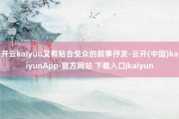 开云kaiyun又有贴合受众的叙事抒发-云开(中国)kaiyunApp·官方网站 下载入口|kaiyun