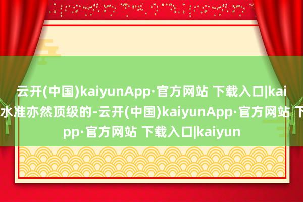 云开(中国)kaiyunApp·官方网站 下载入口|kaiyun电影的制作水准亦然顶级的-云开(中国)kaiyunApp·官方网站 下载入口|kaiyun