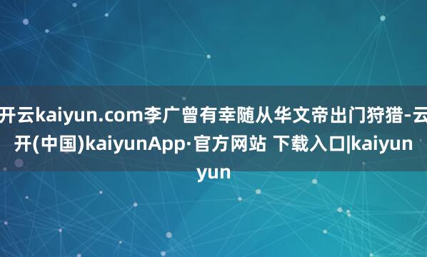 开云kaiyun.com李广曾有幸随从华文帝出门狩猎-云开(中国)kaiyunApp·官方网站 下载入口|kaiyun