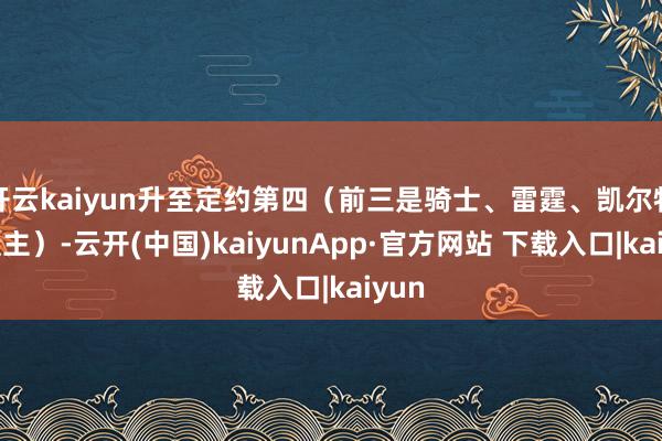 开云kaiyun升至定约第四（前三是骑士、雷霆、凯尔特东谈主）-云开(中国)kaiyunApp·官方网站 下载入口|kaiyun