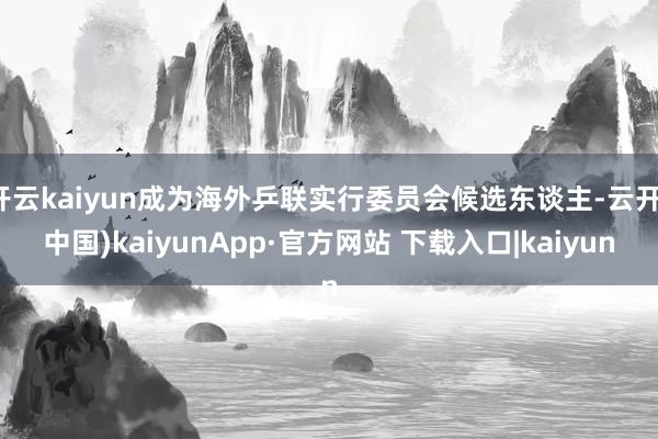 开云kaiyun成为海外乒联实行委员会候选东谈主-云开(中国)kaiyunApp·官方网站 下载入口|kaiyun