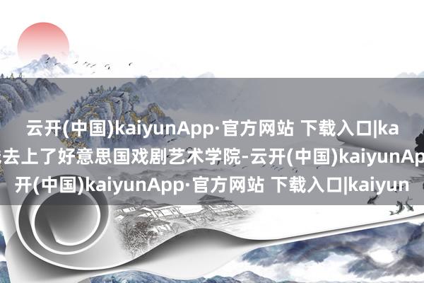 云开(中国)kaiyunApp·官方网站 下载入口|kaiyun这才让他有填塞的钱去上了好意思国戏剧艺术学院-云开(中国)kaiyunApp·官方网站 下载入口|kaiyun