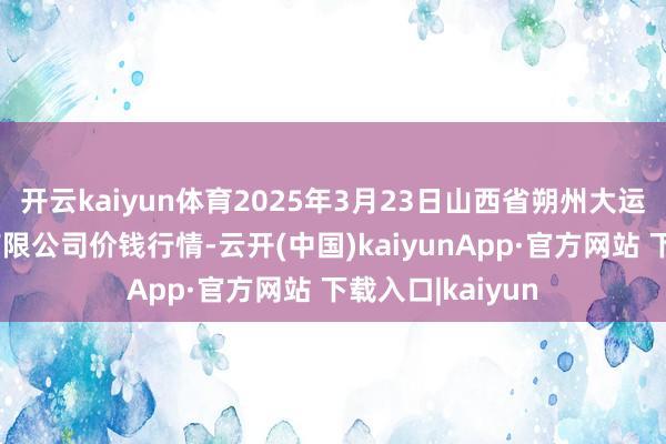 开云kaiyun体育2025年3月23日山西省朔州大运果菜批发商场有限公司价钱行情-云开(中国)kaiyunApp·官方网站 下载入口|kaiyun