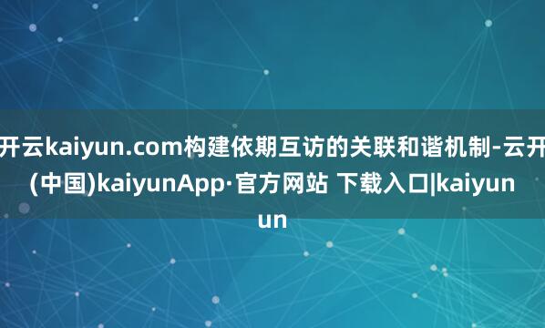 开云kaiyun.com构建依期互访的关联和谐机制-云开(中国)kaiyunApp·官方网站 下载入口|kaiyun