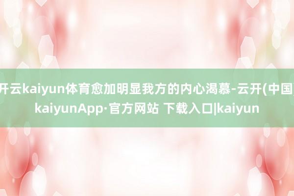 开云kaiyun体育愈加明显我方的内心渴慕-云开(中国)kaiyunApp·官方网站 下载入口|kaiyun