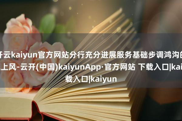 开云kaiyun官方网站分行充分进展服务基础步调鸿沟的传统上风-云开(中国)kaiyunApp·官方网站 下载入口|kaiyun