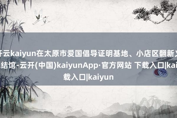 开云kaiyun在太原市爱国倡导证明基地、小店区翻新义士总结馆-云开(中国)kaiyunApp·官方网站 下载入口|kaiyun