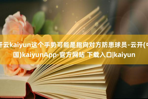 开云kaiyun这个手势可能是指向对方防患球员-云开(中国)kaiyunApp·官方网站 下载入口|kaiyun