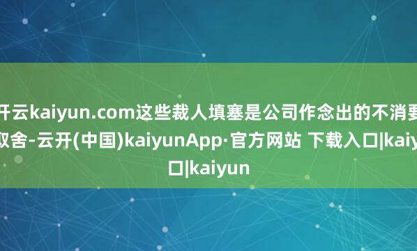 开云kaiyun.com这些裁人填塞是公司作念出的不消要的取舍-云开(中国)kaiyunApp·官方网站 下载入口|kaiyun