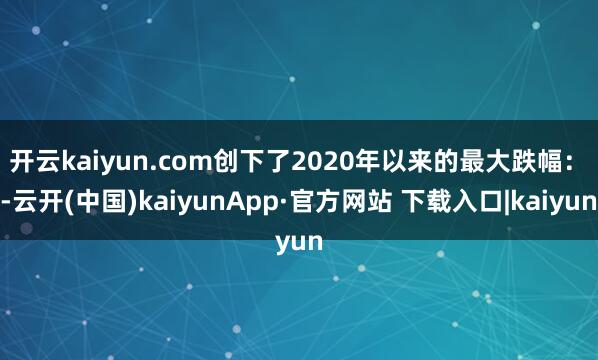 开云kaiyun.com创下了2020年以来的最大跌幅：　　-云开(中国)kaiyunApp·官方网站 下载入口|kaiyun