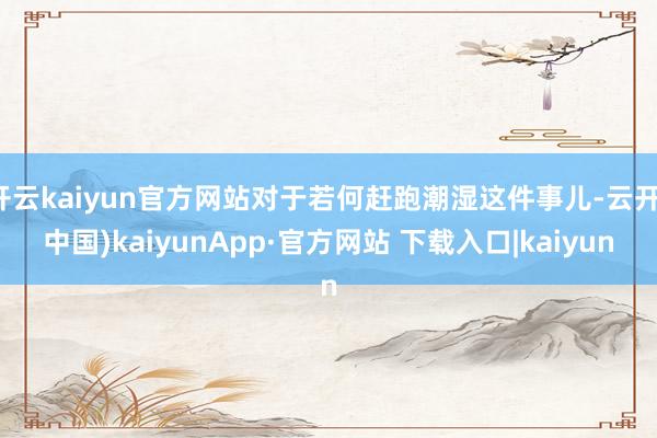 开云kaiyun官方网站对于若何赶跑潮湿这件事儿-云开(中国)kaiyunApp·官方网站 下载入口|kaiyun