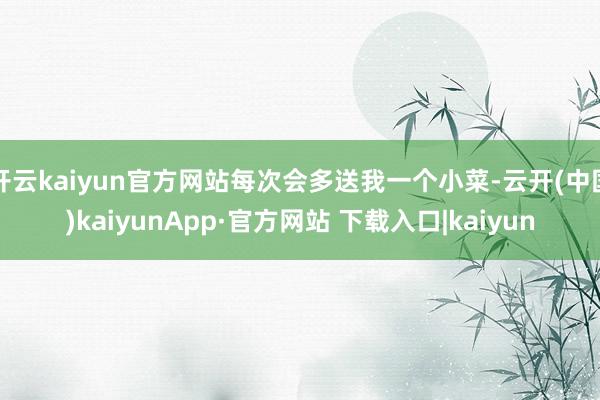 开云kaiyun官方网站每次会多送我一个小菜-云开(中国)kaiyunApp·官方网站 下载入口|kaiyun