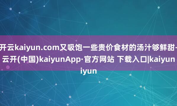 开云kaiyun.com又吸饱一些贵价食材的汤汁够鲜甜-云开(中国)kaiyunApp·官方网站 下载入口|kaiyun
