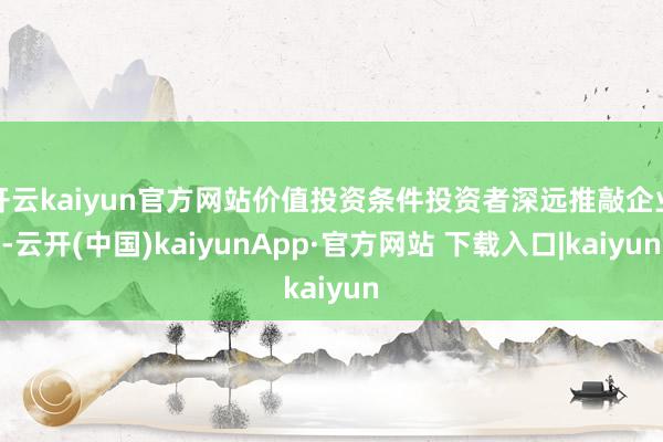 开云kaiyun官方网站价值投资条件投资者深远推敲企业-云开(中国)kaiyunApp·官方网站 下载入口|kaiyun
