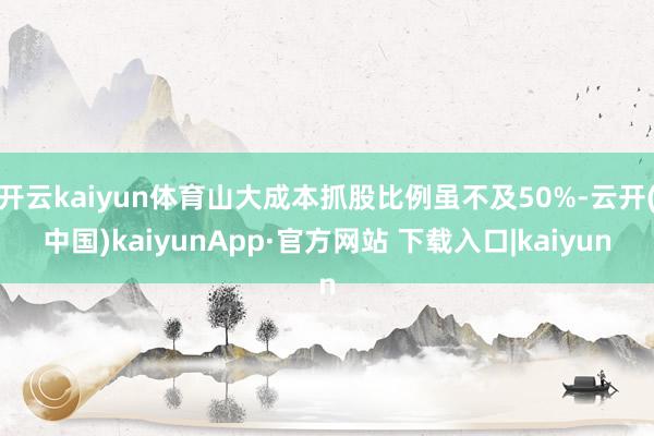 开云kaiyun体育山大成本抓股比例虽不及50%-云开(中国)kaiyunApp·官方网站 下载入口|kaiyun