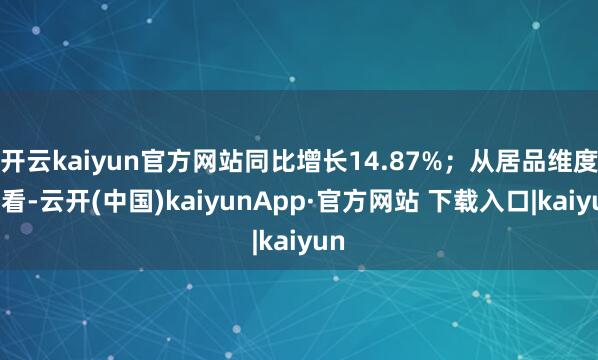 开云kaiyun官方网站同比增长14.87%；从居品维度来看-云开(中国)kaiyunApp·官方网站 下载入口|kaiyun