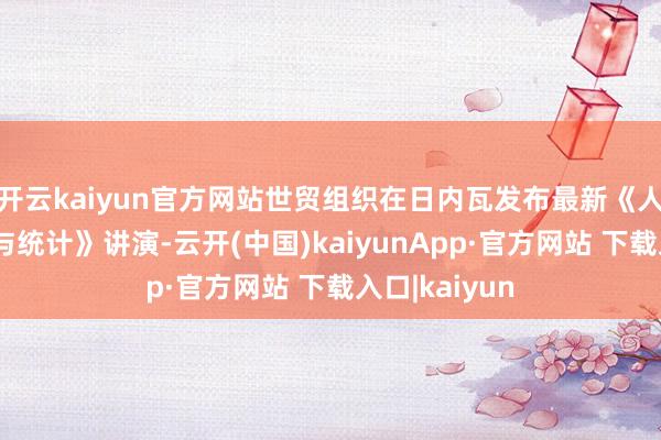 开云kaiyun官方网站世贸组织在日内瓦发布最新《人人交易瞻望与统计》讲演-云开(中国)kaiyunApp·官方网站 下载入口|kaiyun