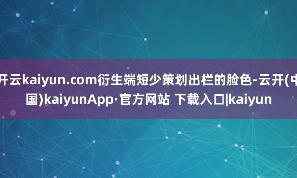 开云kaiyun.com衍生端短少策划出栏的脸色-云开(中国)kaiyunApp·官方网站 下载入口|kaiyun