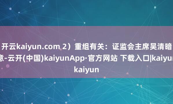 开云kaiyun.com 2）重组有关：证监会主席吴清暗意-云开(中国)kaiyunApp·官方网站 下载入口|kaiyun