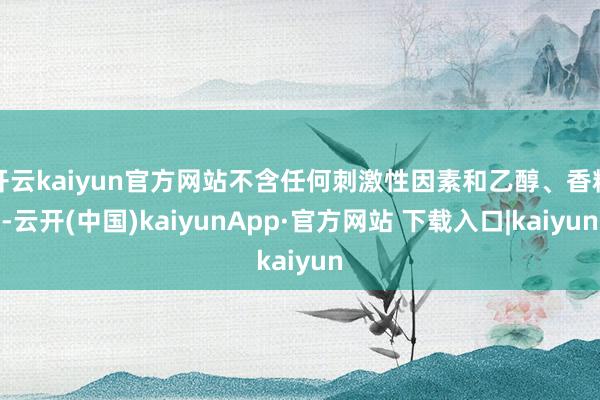 开云kaiyun官方网站不含任何刺激性因素和乙醇、香精-云开(中国)kaiyunApp·官方网站 下载入口|kaiyun