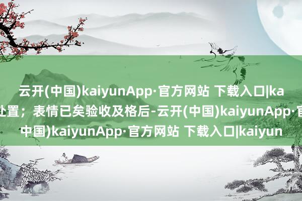 云开(中国)kaiyunApp·官方网站 下载入口|kaiyun由该单元认真策划处置；表情已矣验收及格后-云开(中国)kaiyunApp·官方网站 下载入口|kaiyun