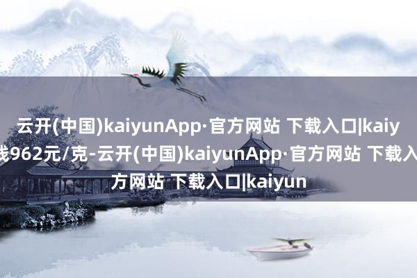 云开(中国)kaiyunApp·官方网站 下载入口|kaiyun金条价钱962元/克-云开(中国)kaiyunApp·官方网站 下载入口|kaiyun