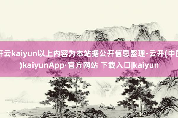 开云kaiyun以上内容为本站据公开信息整理-云开(中国)kaiyunApp·官方网站 下载入口|kaiyun
