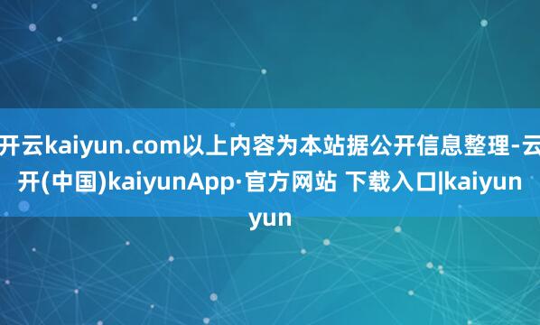 开云kaiyun.com以上内容为本站据公开信息整理-云开(中国)kaiyunApp·官方网站 下载入口|kaiyun