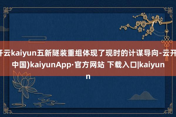 开云kaiyun五新隧装重组体现了现时的计谋导向-云开(中国)kaiyunApp·官方网站 下载入口|kaiyun