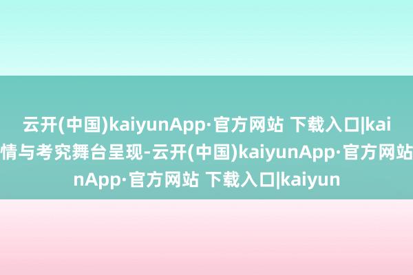 云开(中国)kaiyunApp·官方网站 下载入口|kaiyun兼具音乐、剧情与考究舞台呈现-云开(中国)kaiyunApp·官方网站 下载入口|kaiyun