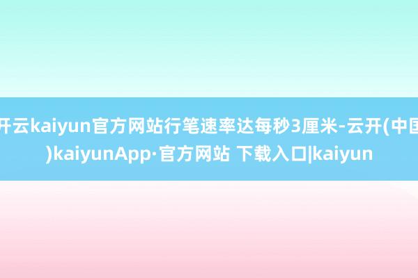 开云kaiyun官方网站行笔速率达每秒3厘米-云开(中国)kaiyunApp·官方网站 下载入口|kaiyun