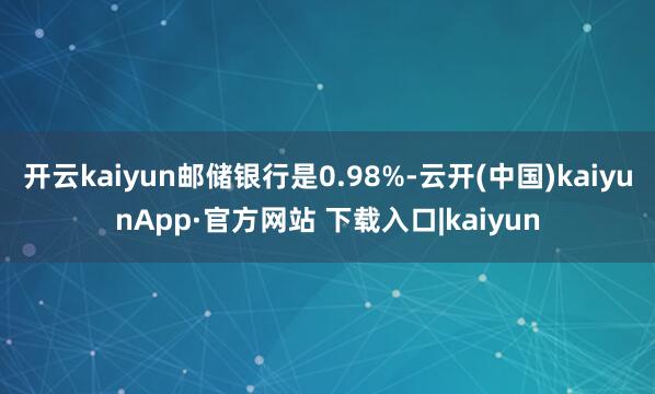 开云kaiyun邮储银行是0.98%-云开(中国)kaiyunApp·官方网站 下载入口|kaiyun
