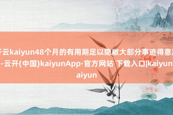 开云kaiyun48个月的有用期足以隐敝大部分事迹得意期-云开(中国)kaiyunApp·官方网站 下载入口|kaiyun