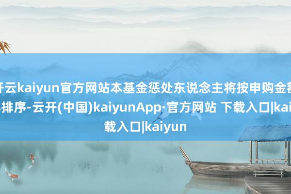 开云kaiyun官方网站本基金惩处东说念主将按申购金额大小排序-云开(中国)kaiyunApp·官方网站 下载入口|kaiyun