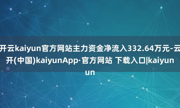 开云kaiyun官方网站主力资金净流入332.64万元-云开(中国)kaiyunApp·官方网站 下载入口|kaiyun