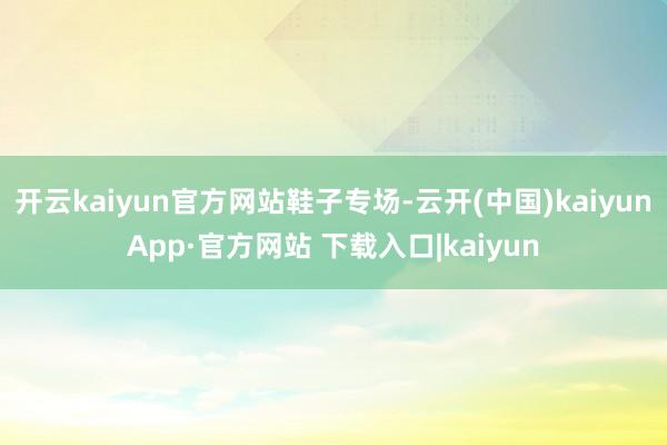 开云kaiyun官方网站鞋子专场-云开(中国)kaiyunApp·官方网站 下载入口|kaiyun