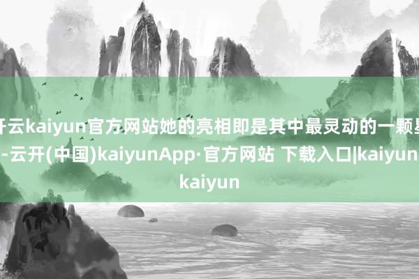 开云kaiyun官方网站她的亮相即是其中最灵动的一颗星-云开(中国)kaiyunApp·官方网站 下载入口|kaiyun